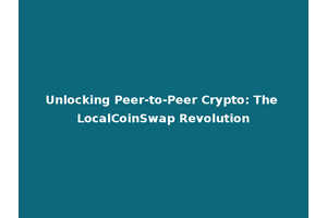 Unlocking Peer-to-Peer Crypto: The LocalCoinSwap Revolution