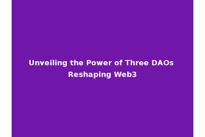 Unveiling the Power of Three DAOs Reshaping Web3