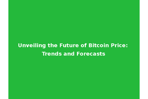 Unveiling the Future of Bitcoin Price: Trends and Forecasts