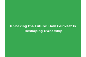 Unlocking the Future: How Coinvest Is Reshaping Ownership