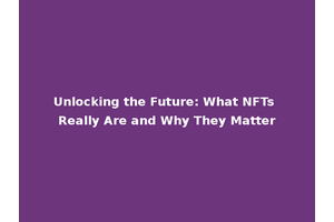 Unlocking the Future: What NFTs Really Are and Why They Matter
