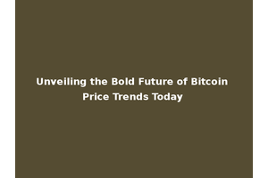 Unveiling the Bold Future of Bitcoin Price Trends Today