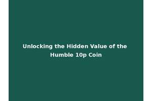 Unlocking the Hidden Value of the Humble 10p Coin