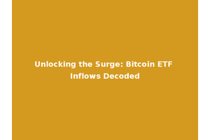 Unlocking the Surge: Bitcoin ETF Inflows Decoded