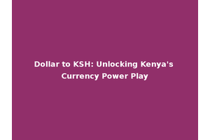 Dollar to KSH: Unlocking Kenya's Currency Power Play