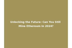 Unlocking the Future: Can You Still Mine Ethereum in 2024?