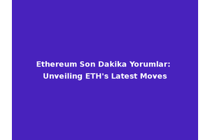 Ethereum Son Dakika Yorumlar: Unveiling ETH's Latest Moves