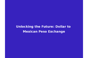 Unlocking the Future: Dollar to Mexican Peso Exchange