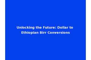 Unlocking the Future: Dollar to Ethiopian Birr Conversions