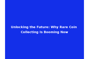 Unlocking the Future: Why Rare Coin Collecting Is Booming Now