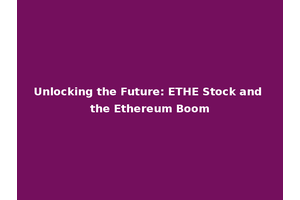Unlocking the Future: ETHE Stock and the Ethereum Boom