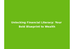 Unlocking Financial Literacy: Your Bold Blueprint to Wealth