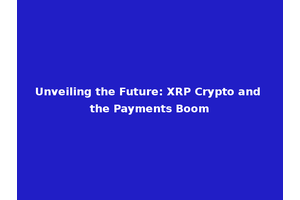 Unveiling the Future: XRP Crypto and the Payments Boom