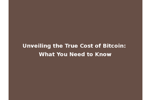 Unveiling the True Cost of Bitcoin: What You Need to Know