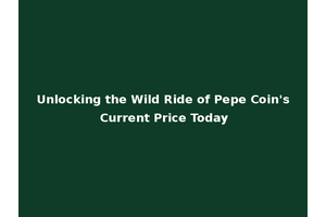 Unlocking the Wild Ride of Pepe Coin's Current Price Today