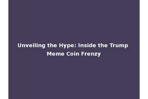 Unveiling the Hype: Inside the Trump Meme Coin Frenzy