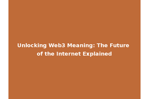 Unlocking Web3 Meaning: The Future of the Internet Explained