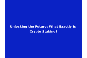 Unlocking the Future: What Exactly Is Crypto Staking?
