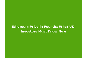 Ethereum Price in Pounds: What UK Investors Must Know Now