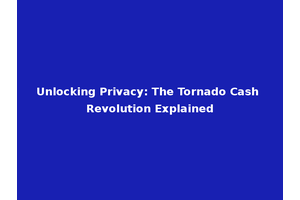 Unlocking Privacy: The Tornado Cash Revolution Explained