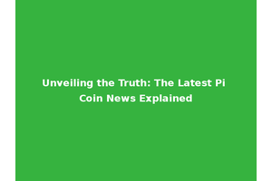 Unveiling the Truth: The Latest Pi Coin News Explained