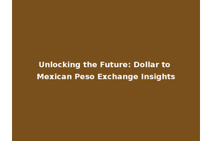 Unlocking the Future: Dollar to Mexican Peso Exchange Insights