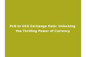 PLN to USD Exchange Rate: Unlocking the Thrilling Power of Currency