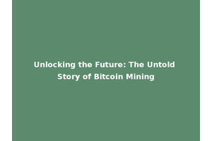 Unlocking the Future: The Untold Story of Bitcoin Mining