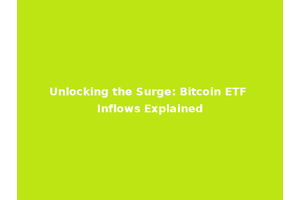 Unlocking the Surge: Bitcoin ETF Inflows Explained