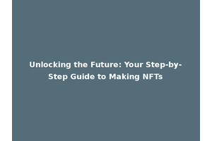Unlocking the Future: Your Step-by-Step Guide to Making NFTs