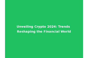 Unveiling Crypto 2024: Trends Reshaping the Financial World