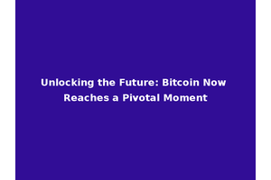 Unlocking the Future: Bitcoin Now Reaches a Pivotal Moment
