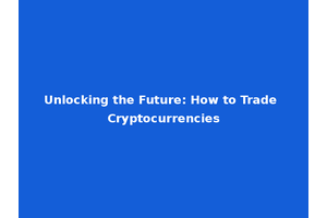 Unlocking the Future: How to Trade Cryptocurrencies