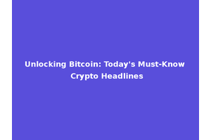 Unlocking Bitcoin: Today's Must-Know Crypto Headlines