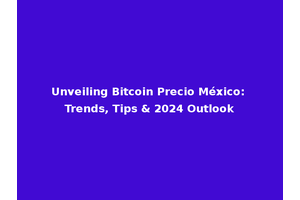 Unveiling Bitcoin Precio México: Trends, Tips & 2024 Outlook