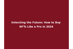 Unlocking the Future: How to Buy NFTs Like a Pro in 2024