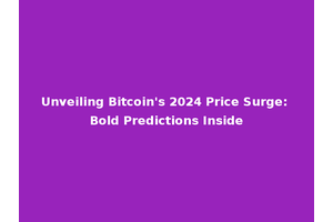 Unveiling Bitcoin's 2024 Price Surge: Bold Predictions Inside
