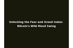 Unlocking the Fear and Greed Index: Bitcoin's Wild Mood Swing