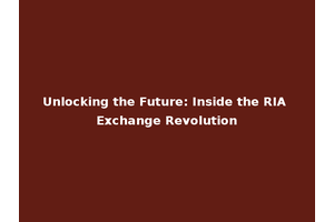 Unlocking the Future: Inside the RIA Exchange Revolution