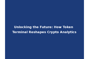 Unlocking the Future: How Token Terminal Reshapes Crypto Analytics