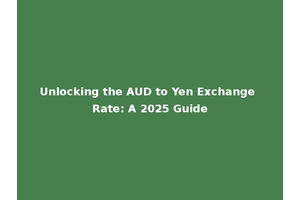 Unlocking the AUD to Yen Exchange Rate: A 2025 Guide