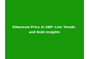 Ethereum Price in GBP: Live Trends and Bold Insights
