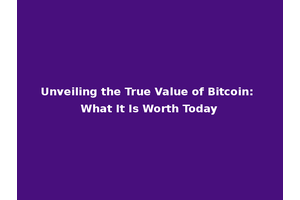 Unveiling the True Value of Bitcoin: What It Is Worth Today