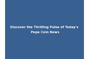 Discover the Thrilling Pulse of Today's Pepe Coin News