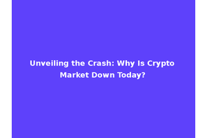 Unveiling the Crash: Why Is Crypto Market Down Today?