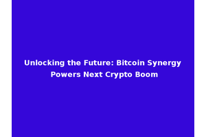Unlocking the Future: Bitcoin Synergy Powers Next Crypto Boom