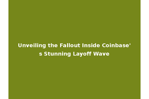 Unveiling the Fallout Inside Coinbase's Stunning Layoff Wave