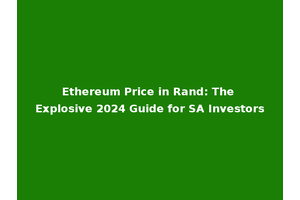 Ethereum Price in Rand: The Explosive 2024 Guide for SA Investors