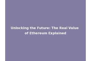 Unlocking the Future: The Real Value of Ethereum Explained