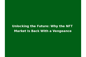 Unlocking the Future: Why the NFT Market Is Back With a Vengeance